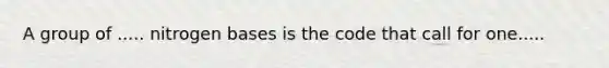 A group of ..... nitrogen bases is the code that call for one.....