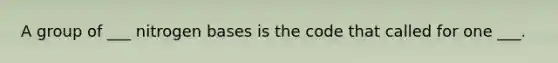 A group of ___ nitrogen bases is the code that called for one ___.