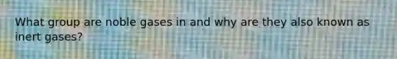 What group are noble gases in and why are they also known as inert gases?