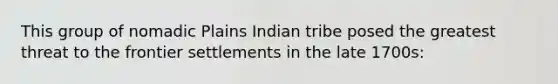 This group of nomadic Plains Indian tribe posed the greatest threat to the frontier settlements in the late 1700s: