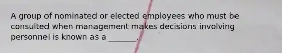 A group of nominated or elected employees who must be consulted when management makes decisions involving personnel is known as a​ _______.