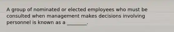 A group of nominated or elected employees who must be consulted when management makes decisions involving personnel is known as a​ ________.