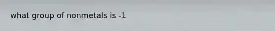 what group of nonmetals is -1