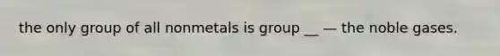 the only group of all nonmetals is group __ — the noble gases.