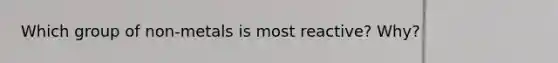 Which group of non-metals is most reactive? Why?