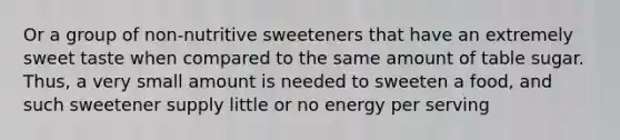 Or a group of non-nutritive sweeteners that have an extremely sweet taste when compared to the same amount of table sugar. Thus, a very small amount is needed to sweeten a food, and such sweetener supply little or no energy per serving