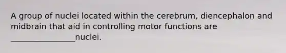 A group of nuclei located within the cerebrum, diencephalon and midbrain that aid in controlling motor functions are ________________nuclei.