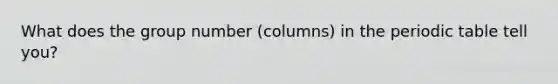What does the group number (columns) in the periodic table tell you?