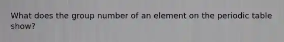 What does the group number of an element on the periodic table show?