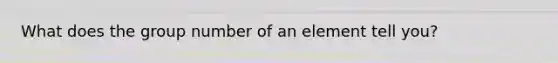 What does the group number of an element tell you?