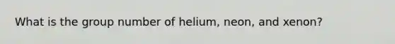 What is the group number of helium, neon, and xenon?