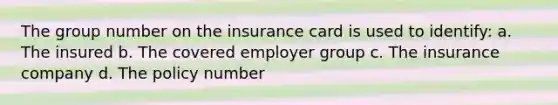 The group number on the insurance card is used to identify: a. The insured b. The covered employer group c. The insurance company d. The policy number