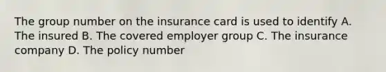 The group number on the insurance card is used to identify A. The insured B. The covered employer group C. The insurance company D. The policy number