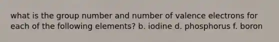 what is the group number and number of valence electrons for each of the following elements? b. iodine d. phosphorus f. boron