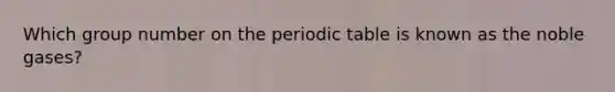 Which group number on <a href='https://www.questionai.com/knowledge/kIrBULvFQz-the-periodic-table' class='anchor-knowledge'>the periodic table</a> is known as the noble gases?