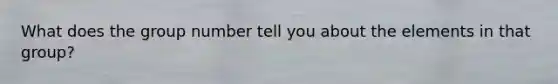 What does the group number tell you about the elements in that group?