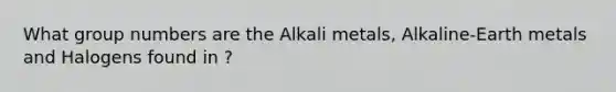 What group numbers are the Alkali metals, Alkaline-Earth metals and Halogens found in ?