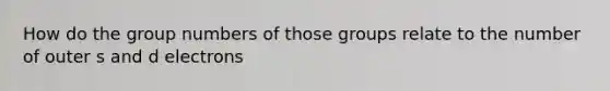 How do the group numbers of those groups relate to the number of outer s and d electrons