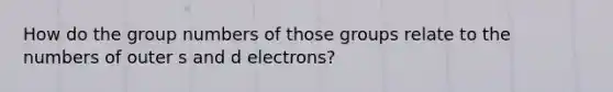 How do the group numbers of those groups relate to the numbers of outer s and d electrons?