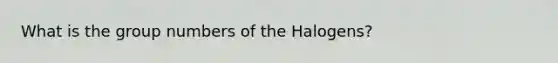 What is the group numbers of the Halogens?