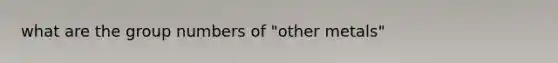 what are the group numbers of "other metals"