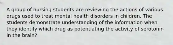 A group of nursing students are reviewing the actions of various drugs used to treat mental health disorders in children. The students demonstrate understanding of the information when they identify which drug as potentiating the activity of serotonin in the brain?