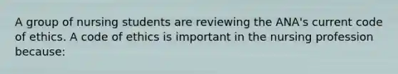 A group of nursing students are reviewing the ANA's current code of ethics. A code of ethics is important in the nursing profession because: