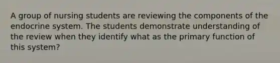 A group of nursing students are reviewing the components of the endocrine system. The students demonstrate understanding of the review when they identify what as the primary function of this system?