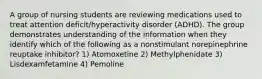 A group of nursing students are reviewing medications used to treat attention deficit/hyperactivity disorder (ADHD). The group demonstrates understanding of the information when they identify which of the following as a nonstimulant norepinephrine reuptake inhibitor? 1) Atomoxetine 2) Methylphenidate 3) Lisdexamfetamine 4) Pemoline