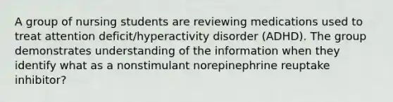 A group of nursing students are reviewing medications used to treat attention deficit/hyperactivity disorder (ADHD). The group demonstrates understanding of the information when they identify what as a nonstimulant norepinephrine reuptake inhibitor?