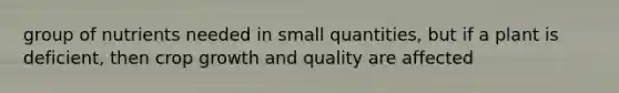 group of nutrients needed in small quantities, but if a plant is deficient, then crop growth and quality are affected