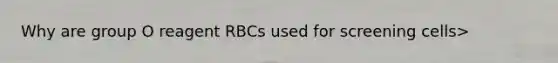 Why are group O reagent RBCs used for screening cells>