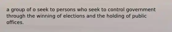 a group of o seek to persons who seek to control government through the winning of elections and the holding of public offices.