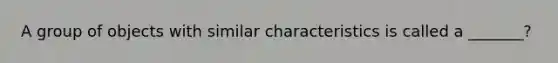 A group of objects with similar characteristics is called a _______?