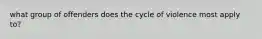 what group of offenders does the cycle of violence most apply to?