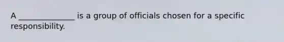 A ______________ is a group of officials chosen for a specific responsibility.