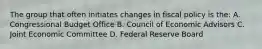 The group that often initiates changes in fiscal policy is the: A. Congressional Budget Office B. Council of Economic Advisors C. Joint Economic Committee D. Federal Reserve Board