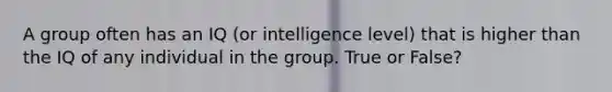 A group often has an IQ (or intelligence level) that is higher than the IQ of any individual in the group. True or False?