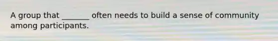 A group that _______ often needs to build a sense of community among participants.