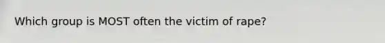 Which group is MOST often the victim of rape?