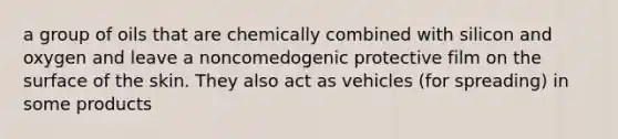 a group of oils that are chemically combined with silicon and oxygen and leave a noncomedogenic protective film on the surface of the skin. They also act as vehicles (for spreading) in some products