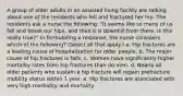 A group of older adults in an assisted living facility are talking about one of the residents who fell and fractured her hip. The residents ask a nurse the following: "It seems like so many of us fall and break our hips, and then it is downhill from there. Is this really true?" In formulating a response, the nurse considers which of the following? (Select all that apply.) a. Hip fractures are a leading cause of hospitalization for older people. b. The major cause of hip fractures is falls. c. Women have significantly higher mortality rates from hip fractures than do men. d. Nearly all older patients who sustain a hip fracture will regain prefracture mobility status within 1 year. e. Hip fractures are associated with very high morbidity and mortality.