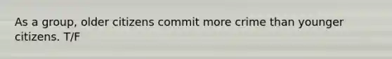 As a group, older citizens commit more crime than younger citizens. T/F