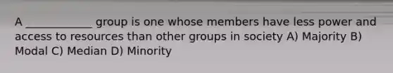 A ____________ group is one whose members have less power and access to resources than other groups in society A) Majority B) Modal C) Median D) Minority