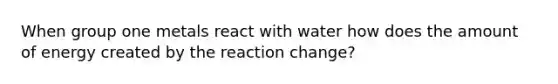 When group one metals react with water how does the amount of energy created by the reaction change?