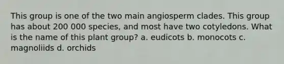 This group is one of the two main angiosperm clades. This group has about 200 000 species, and most have two cotyledons. What is the name of this plant group? a. eudicots b. monocots c. magnoliids d. orchids