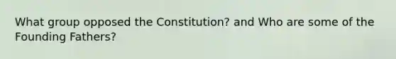 What group opposed the Constitution? and Who are some of the Founding Fathers?