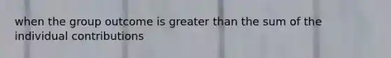 when the group outcome is <a href='https://www.questionai.com/knowledge/ktgHnBD4o3-greater-than' class='anchor-knowledge'>greater than</a> the sum of the individual contributions