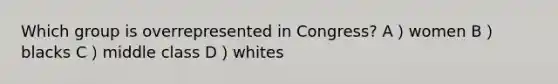 Which group is overrepresented in Congress? A）women B）blacks C）middle class D）whites