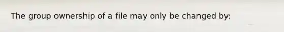 The group ownership of a file may only be changed by: